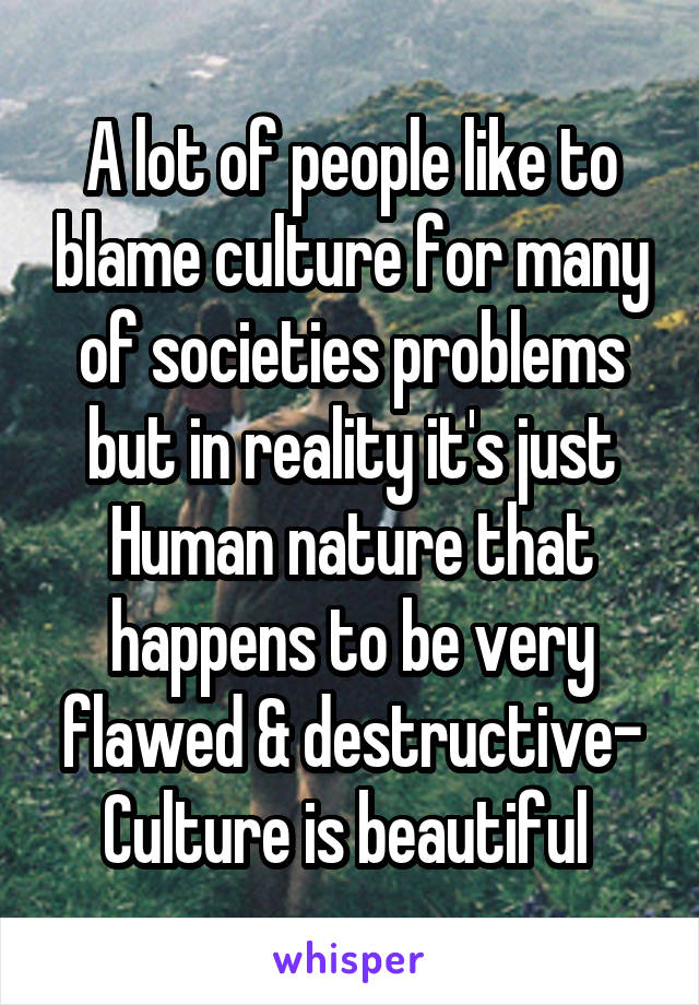 A lot of people like to blame culture for many of societies problems but in reality it's just Human nature that happens to be very flawed & destructive- Culture is beautiful 