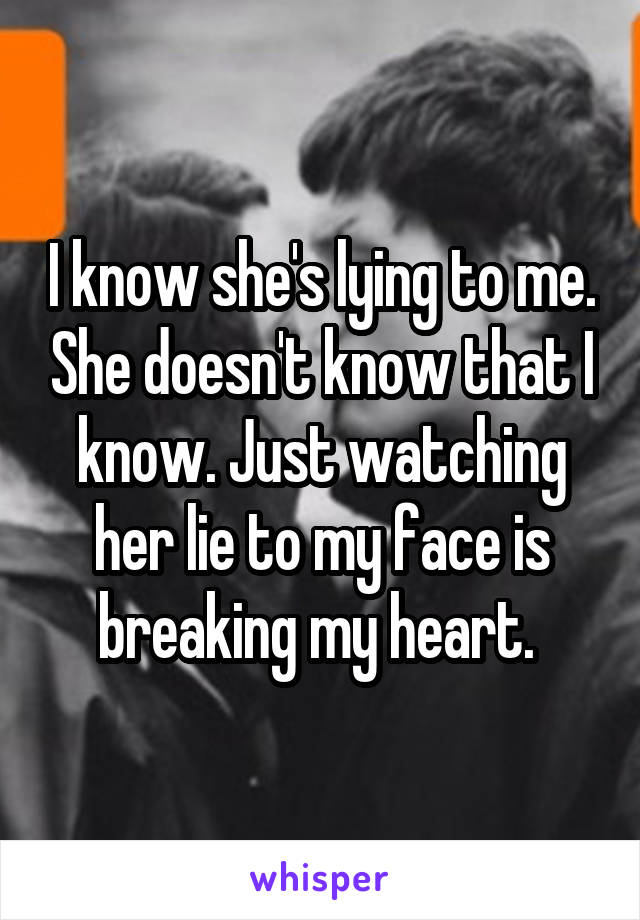 I know she's lying to me. She doesn't know that I know. Just watching her lie to my face is breaking my heart. 