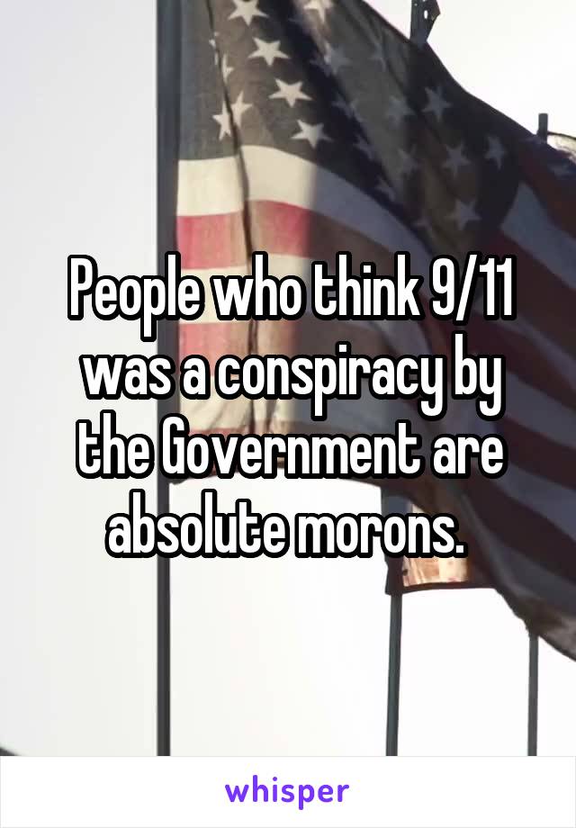 People who think 9/11 was a conspiracy by the Government are absolute morons. 