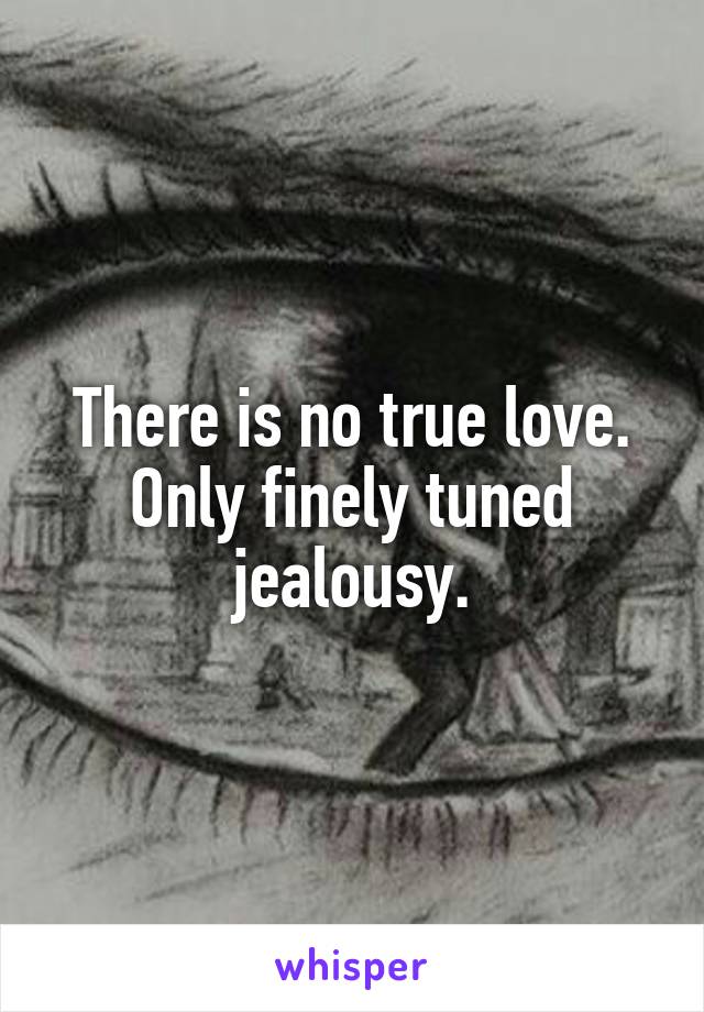 There is no true love. Only finely tuned jealousy.