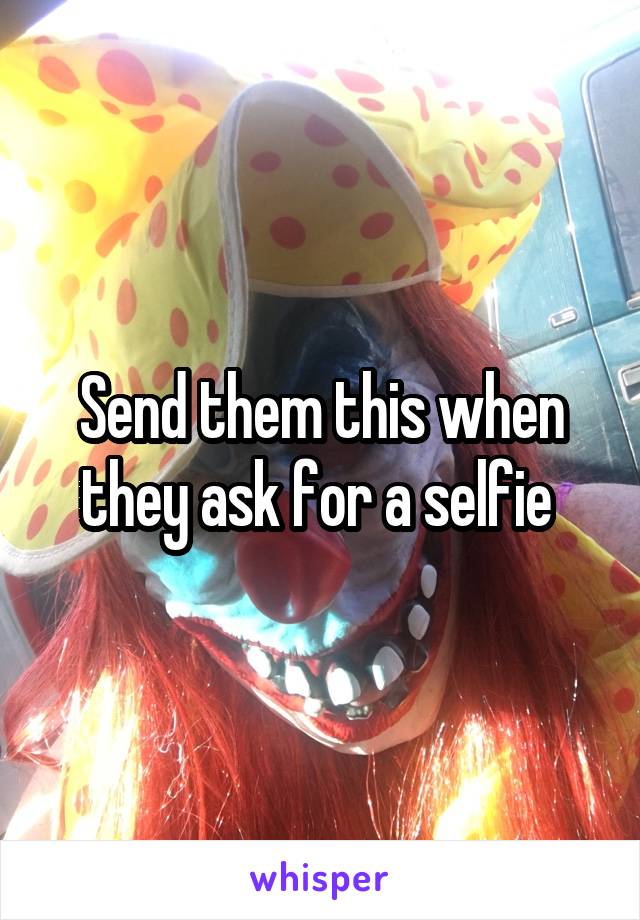 Send them this when they ask for a selfie 