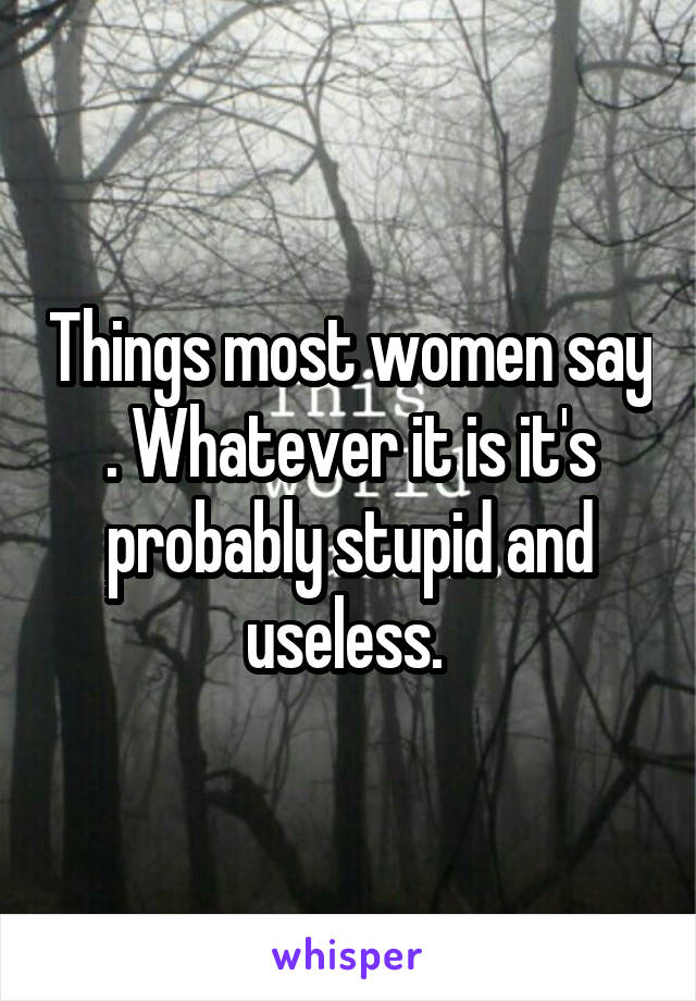 Things most women say . Whatever it is it's probably stupid and useless. 