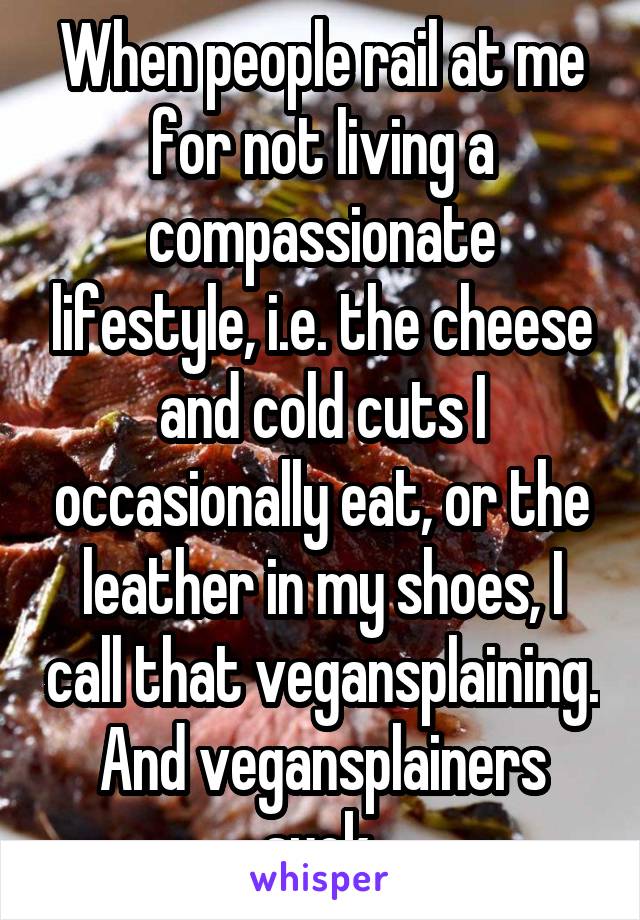 When people rail at me for not living a compassionate lifestyle, i.e. the cheese and cold cuts I occasionally eat, or the leather in my shoes, I call that vegansplaining. And vegansplainers suck.