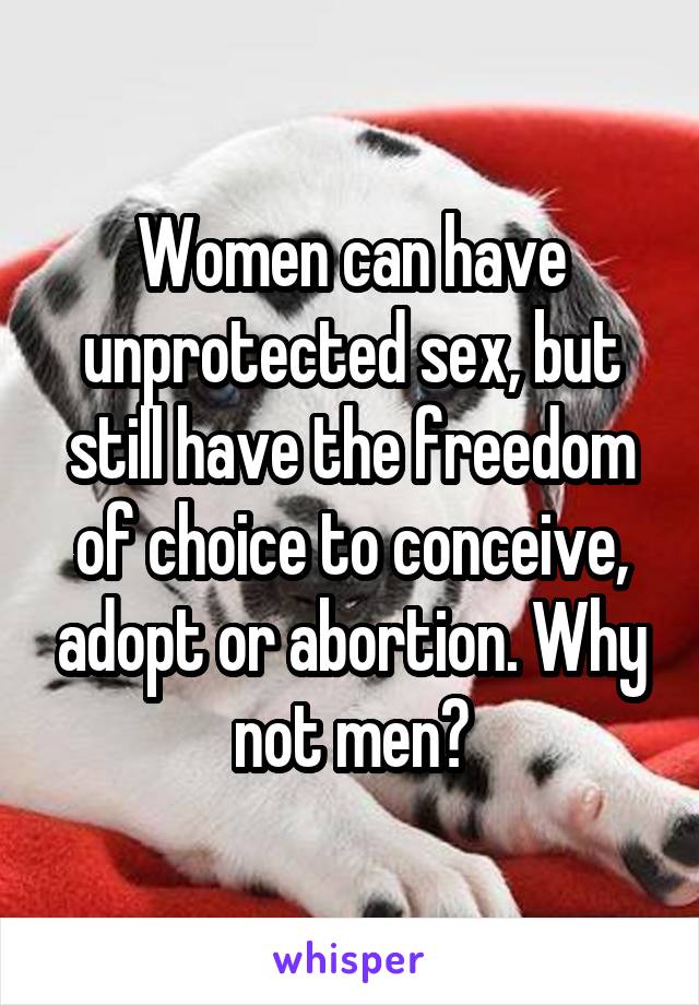 Women can have unprotected sex, but still have the freedom of choice to conceive, adopt or abortion. Why not men?