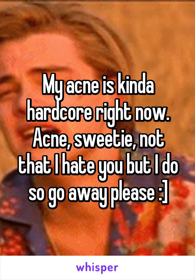 My acne is kinda hardcore right now.
Acne, sweetie, not that I hate you but I do so go away please :]