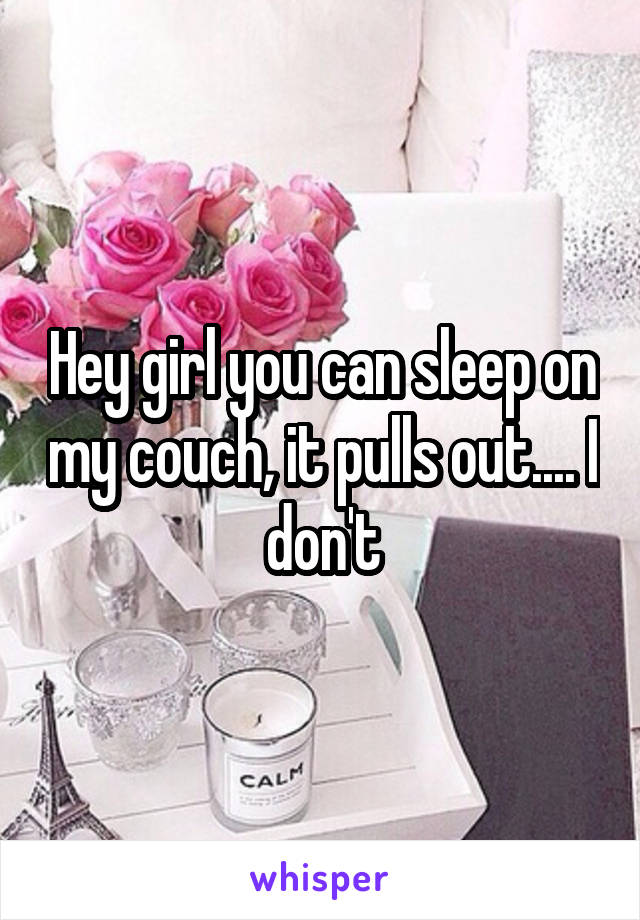 Hey girl you can sleep on my couch, it pulls out.... I don't