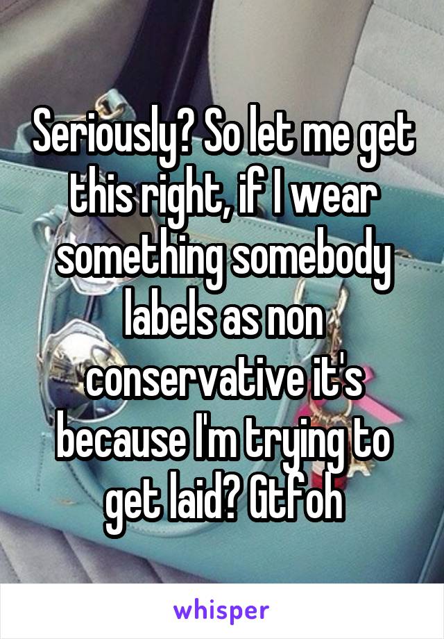 Seriously? So let me get this right, if I wear something somebody labels as non conservative it's because I'm trying to get laid? Gtfoh