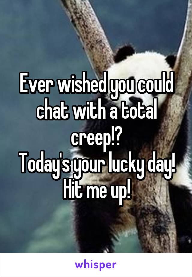 Ever wished you could chat with a total creep!?
Today's your lucky day!
Hit me up!