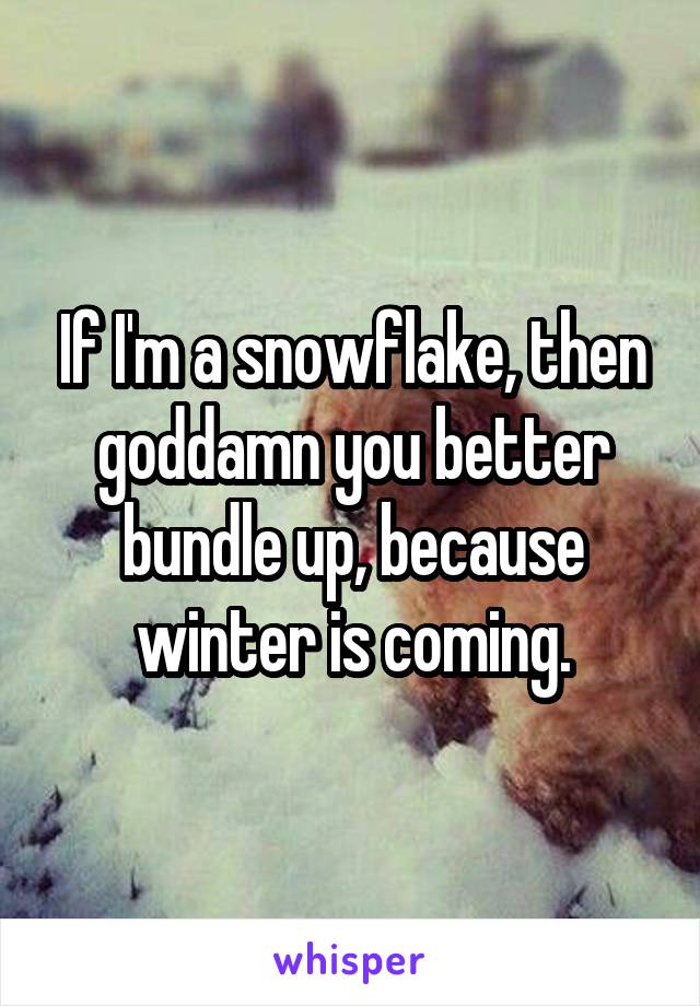 If I'm a snowflake, then goddamn you better bundle up, because winter is coming.