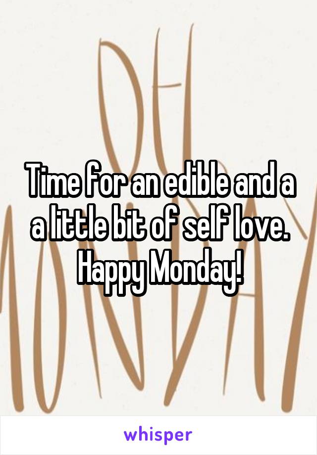 Time for an edible and a a little bit of self love. Happy Monday!