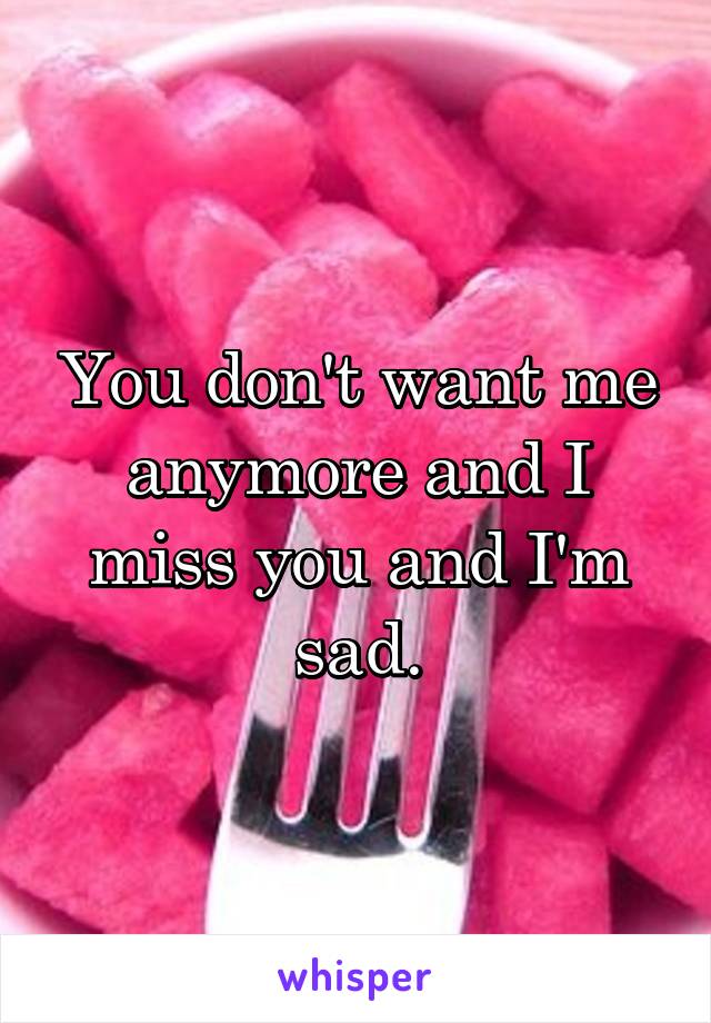 You don't want me anymore and I miss you and I'm sad.