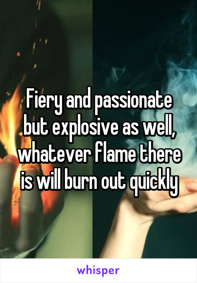 Fiery and passionate but explosive as well, whatever flame there is will burn out quickly