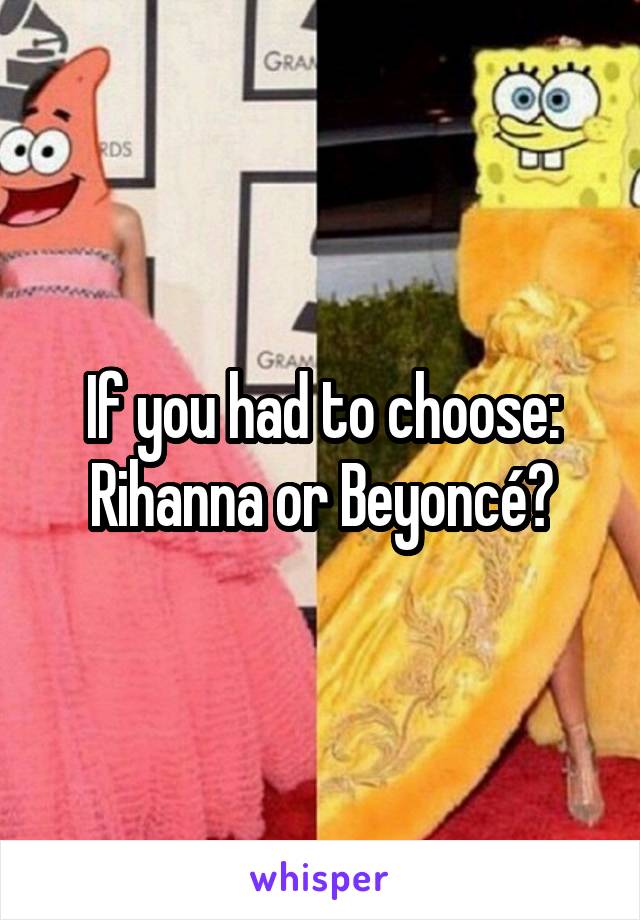 If you had to choose: Rihanna or Beyoncé?