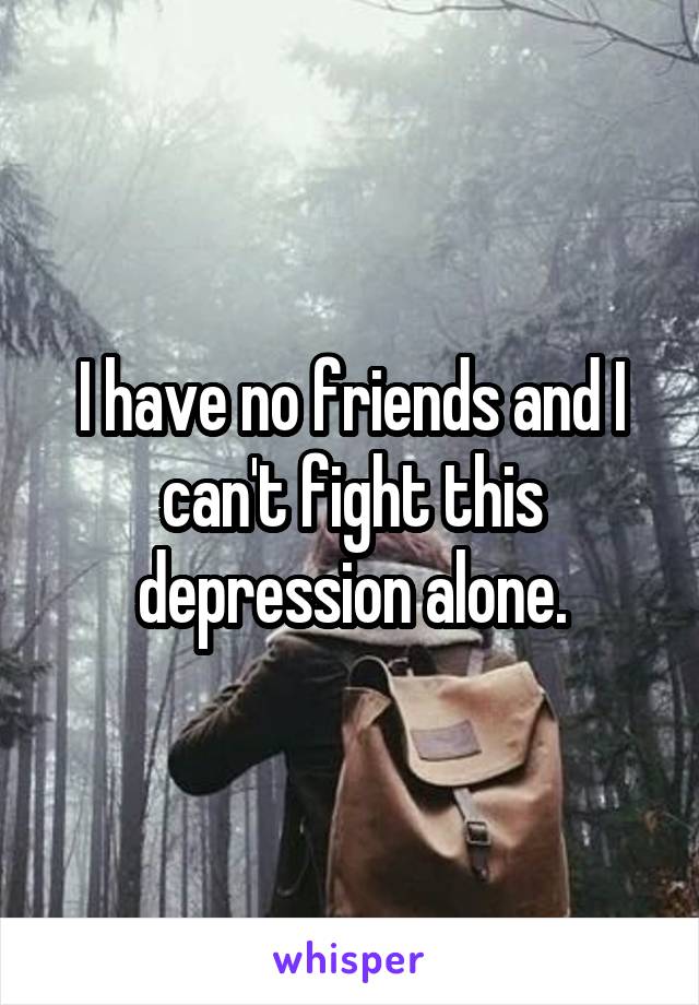 I have no friends and I can't fight this depression alone.