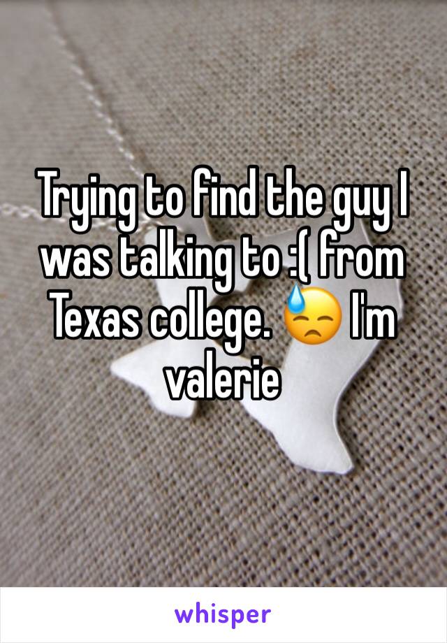 Trying to find the guy I was talking to :( from Texas college. 😓 I'm valerie 