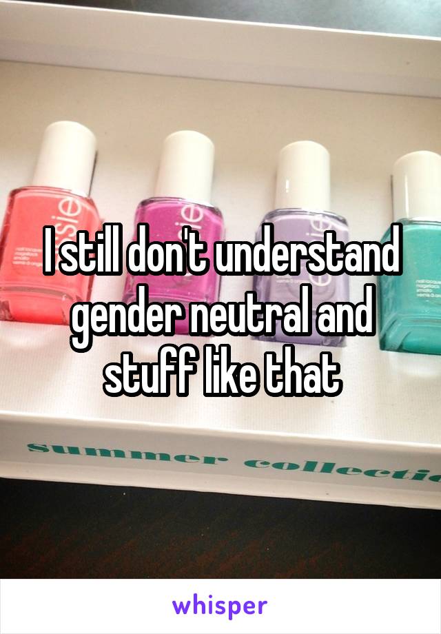 I still don't understand gender neutral and stuff like that