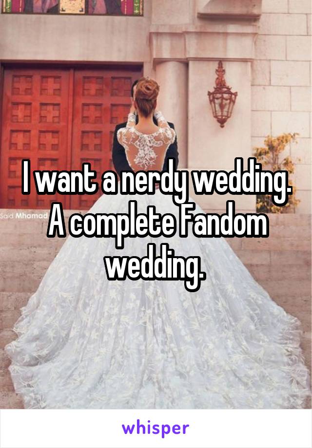 I want a nerdy wedding. A complete Fandom wedding. 