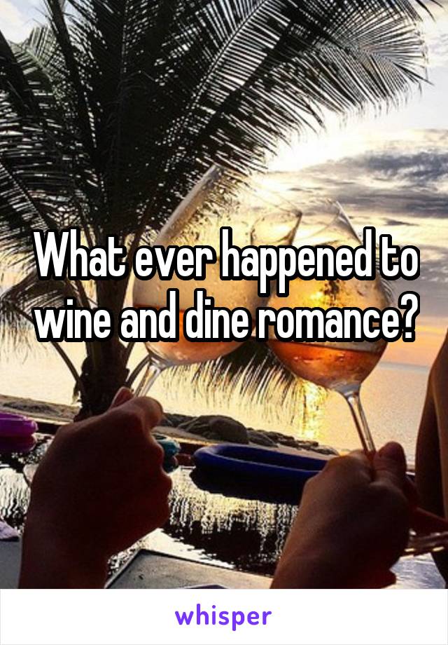 What ever happened to wine and dine romance? 