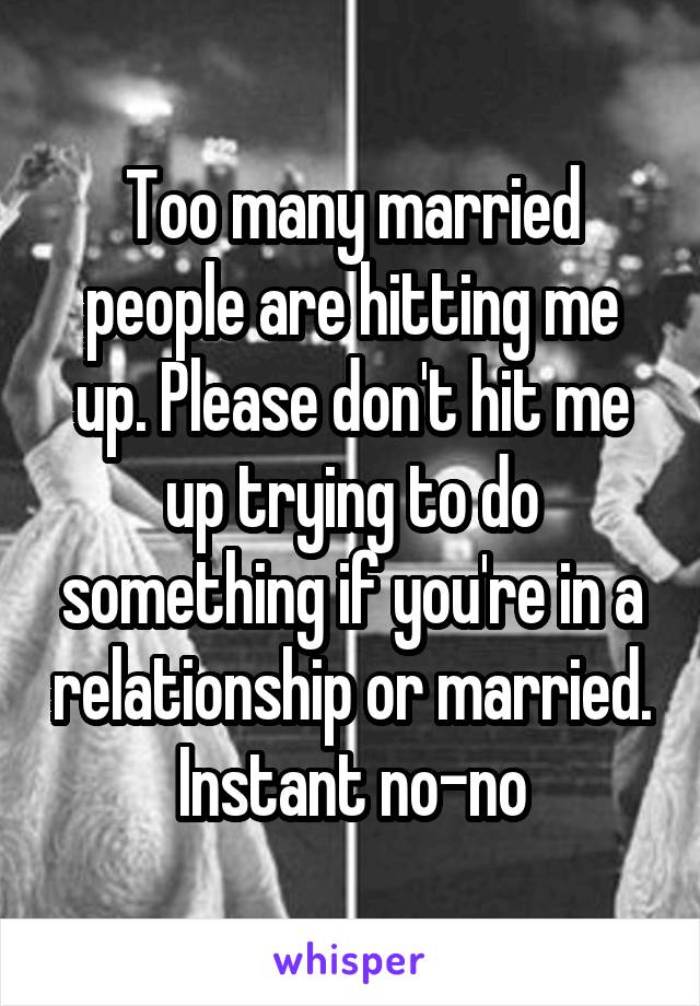 Too many married people are hitting me up. Please don't hit me up trying to do something if you're in a relationship or married. Instant no-no