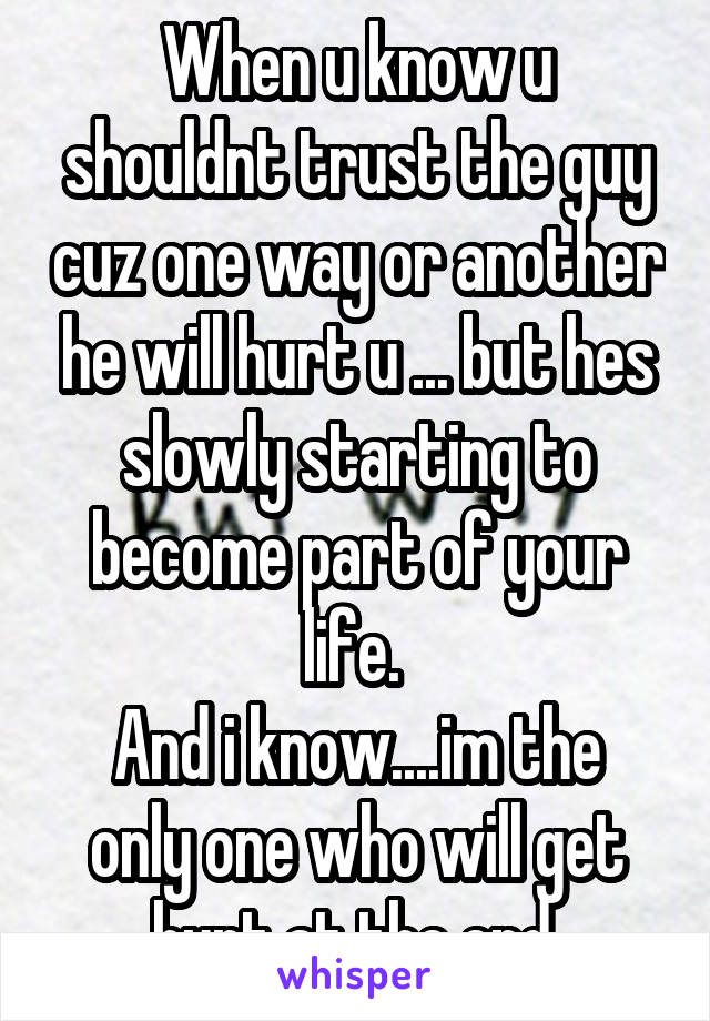 When u know u shouldnt trust the guy cuz one way or another he will hurt u ... but hes slowly starting to become part of your life. 
And i know....im the only one who will get hurt at the end.