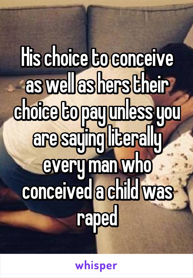 His choice to conceive as well as hers their choice to pay unless you are saying literally every man who conceived a child was raped