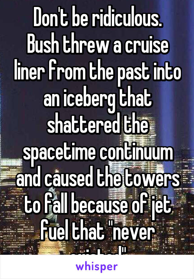 Don't be ridiculous.
Bush threw a cruise liner from the past into an iceberg that shattered the spacetime continuum and caused the towers to fall because of jet fuel that "never existed"