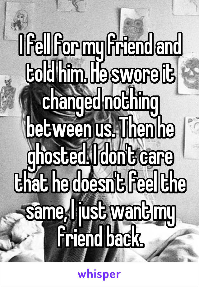 I fell for my friend and told him. He swore it changed nothing between us. Then he ghosted. I don't care that he doesn't feel the same, I just want my friend back.