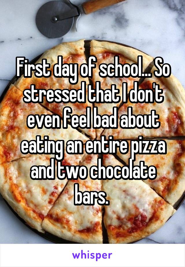 First day of school... So stressed that I don't even feel bad about eating an entire pizza and two chocolate bars. 