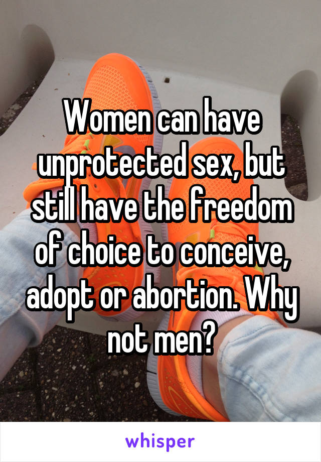 Women can have unprotected sex, but still have the freedom of choice to conceive, adopt or abortion. Why not men?