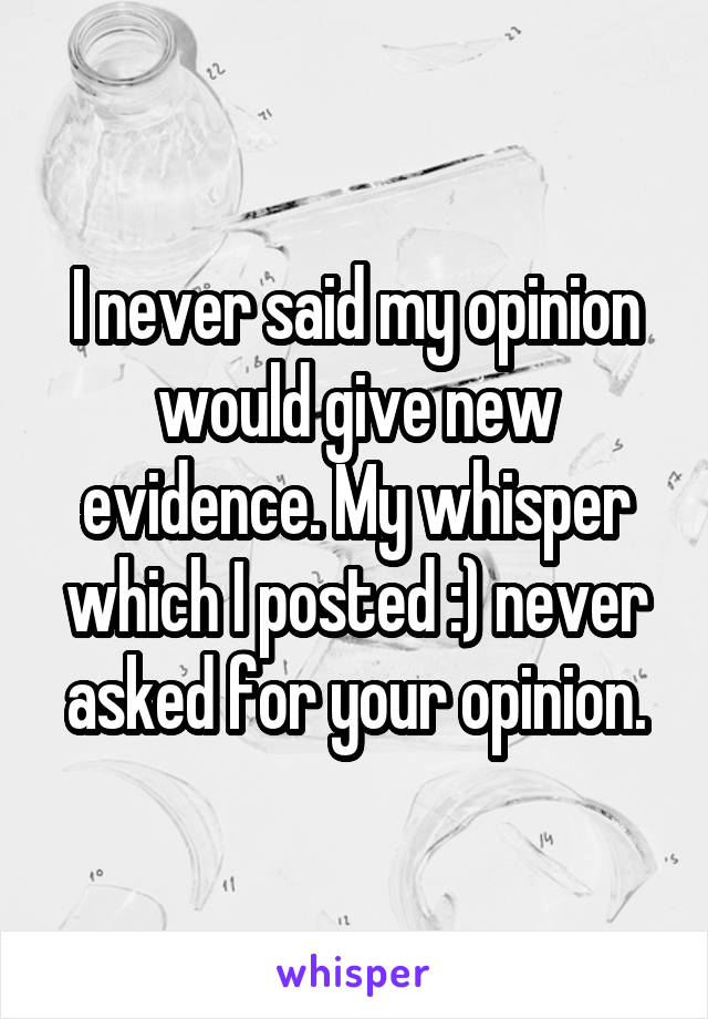 I never said my opinion would give new evidence. My whisper which I posted :) never asked for your opinion.