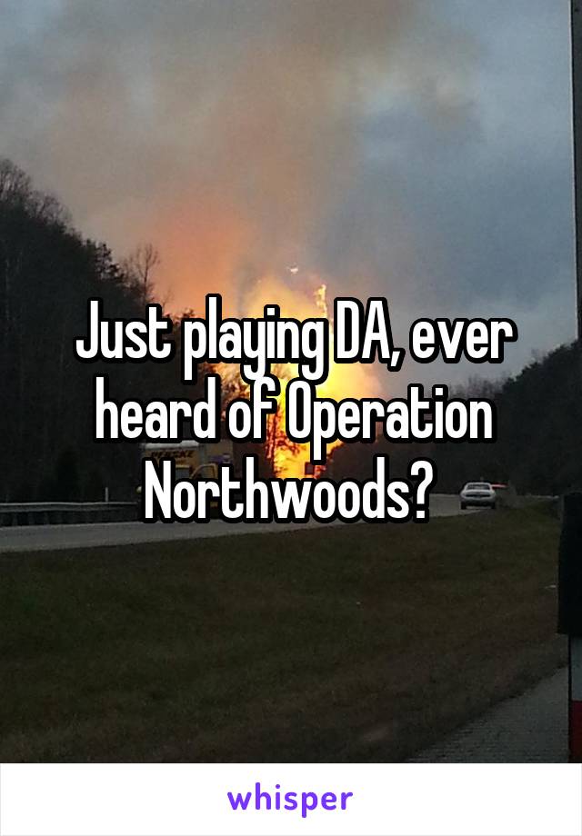 Just playing DA, ever heard of Operation Northwoods? 