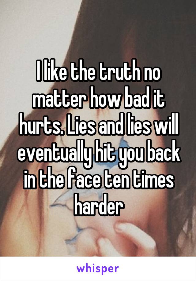 I like the truth no matter how bad it hurts. Lies and lies will eventually hit you back in the face ten times harder