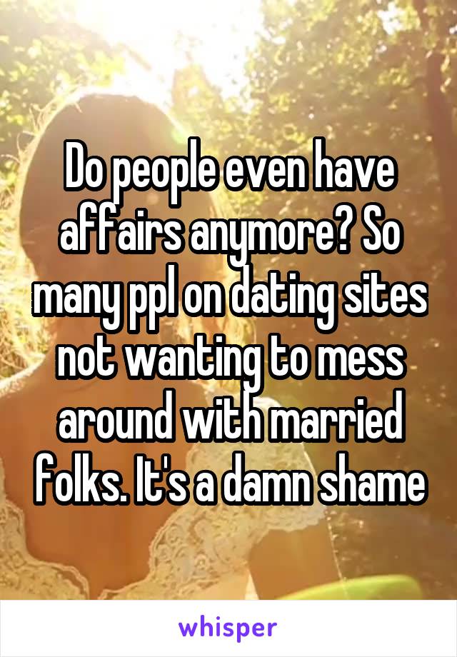 Do people even have affairs anymore? So many ppl on dating sites not wanting to mess around with married folks. It's a damn shame