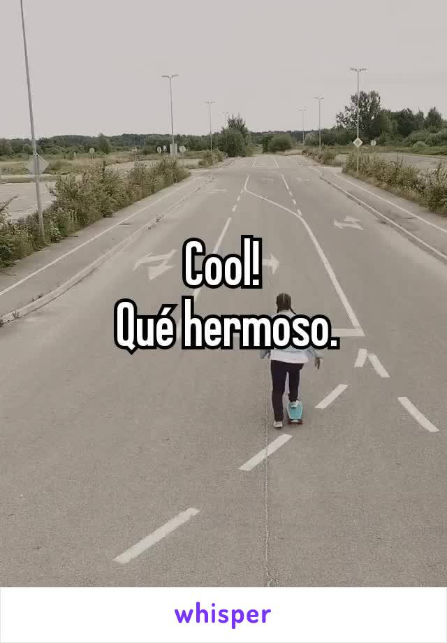 Cool!
 Qué hermoso.
