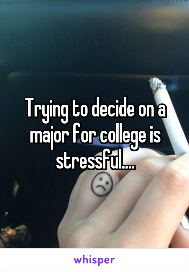 Trying to decide on a major for college is stressful....