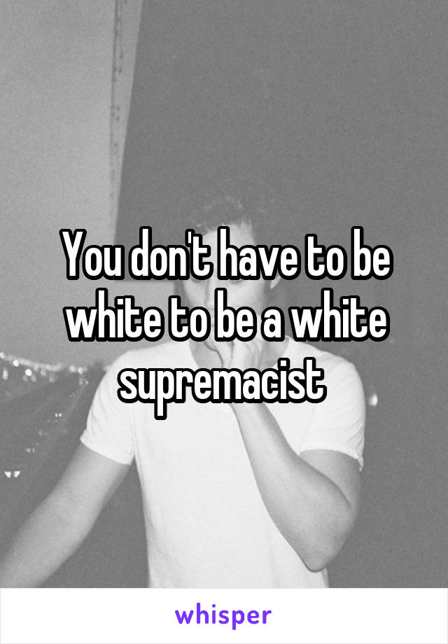 You don't have to be white to be a white supremacist 