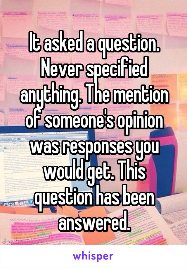 It asked a question. Never specified anything. The mention of someone's opinion was responses you would get. This question has been answered.