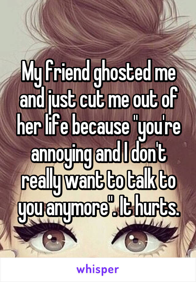 My friend ghosted me and just cut me out of her life because "you're annoying and I don't really want to talk to you anymore". It hurts.