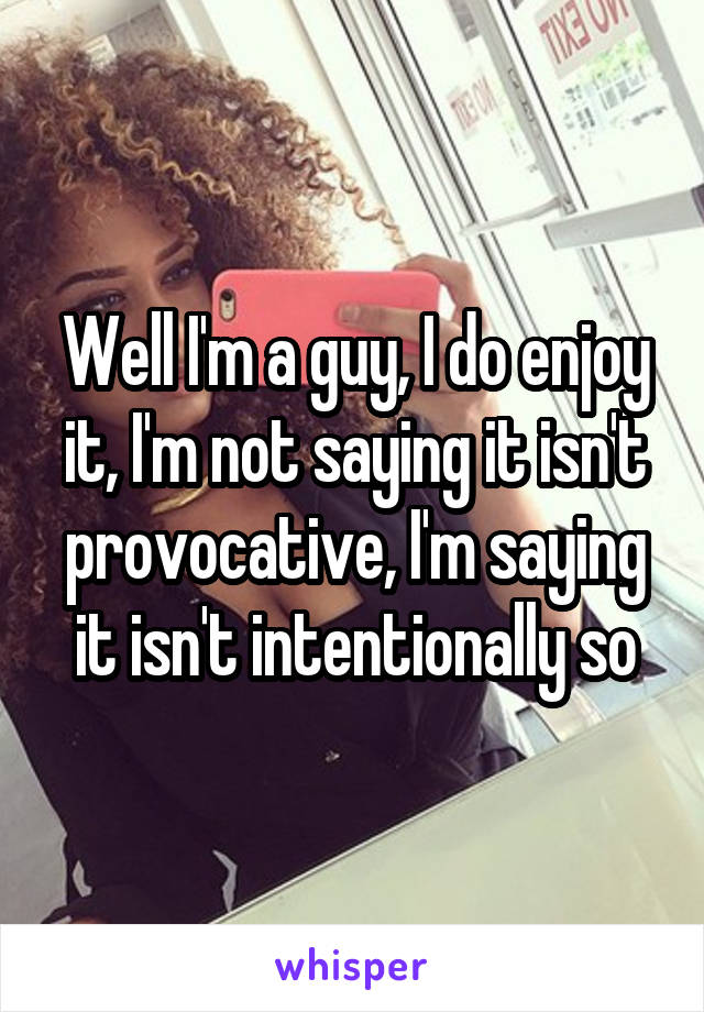 Well I'm a guy, I do enjoy it, I'm not saying it isn't provocative, I'm saying it isn't intentionally so