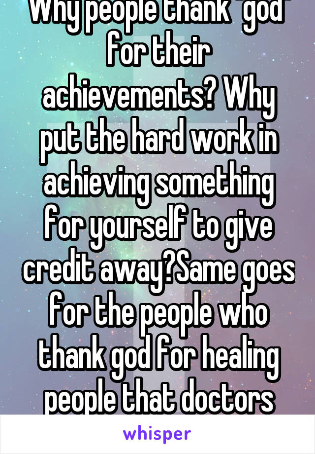 Why people thank "god" for their achievements? Why put the hard work in achieving something for yourself to give credit away?Same goes for the people who thank god for healing people that doctors heal