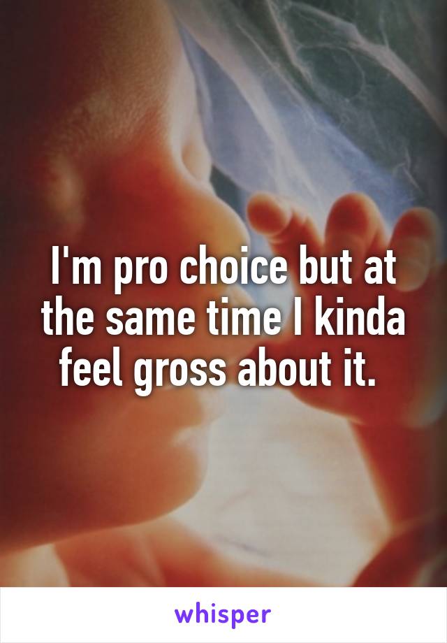 I'm pro choice but at the same time I kinda feel gross about it. 