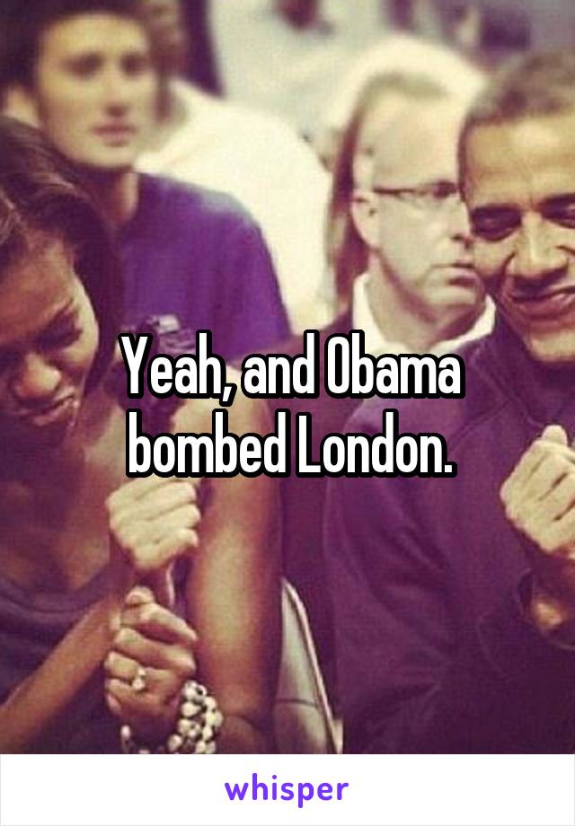 Yeah, and Obama bombed London.