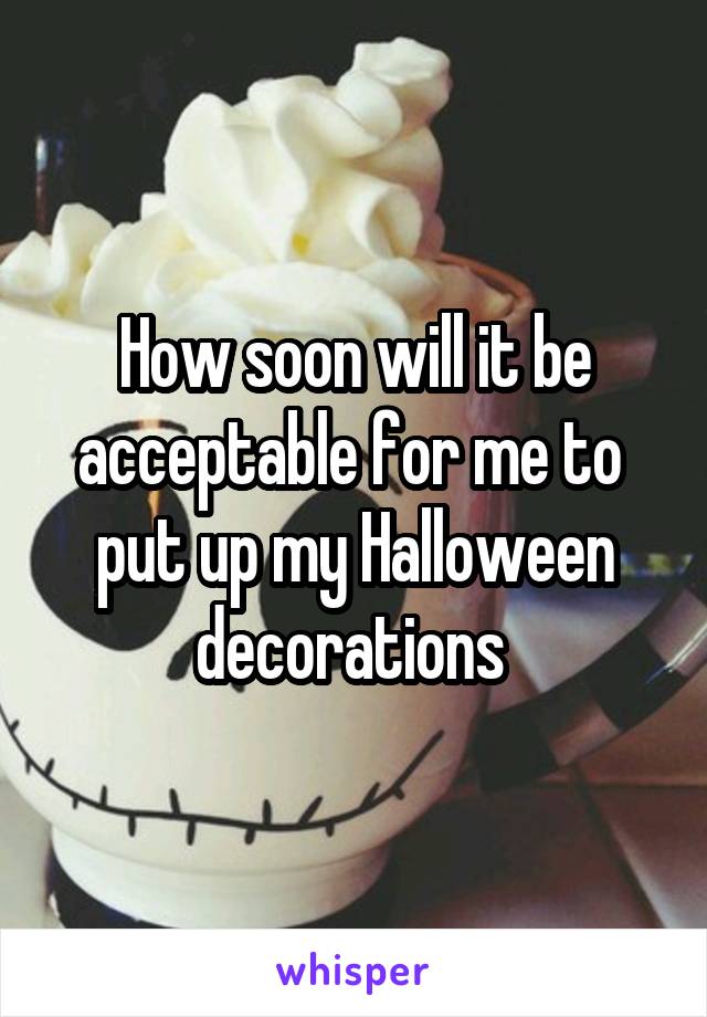 How soon will it be acceptable for me to 
put up my Halloween decorations 