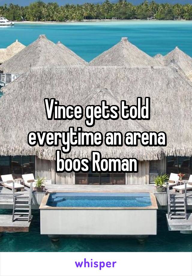 Vince gets told everytime an arena boos Roman