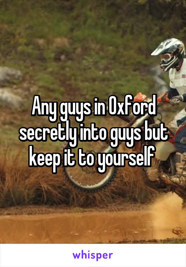 Any guys in Oxford secretly into guys but keep it to yourself 