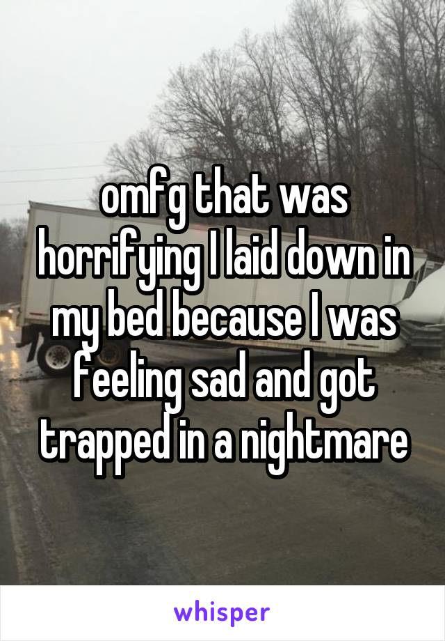 omfg that was horrifying I laid down in my bed because I was feeling sad and got trapped in a nightmare