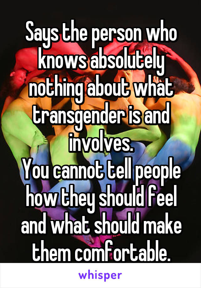 Says the person who knows absolutely nothing about what transgender is and involves.
You cannot tell people how they should feel and what should make them comfortable.