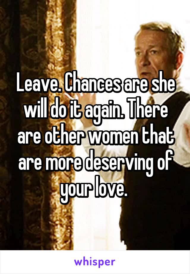 Leave. Chances are she will do it again. There are other women that are more deserving of your love. 