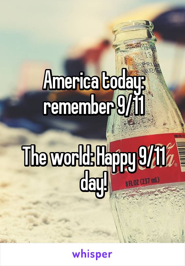 America today: remember 9/11

The world: Happy 9/11 day!