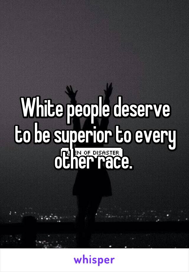 White people deserve to be superior to every other race. 